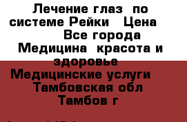 Лечение глаз  по системе Рейки › Цена ­ 300 - Все города Медицина, красота и здоровье » Медицинские услуги   . Тамбовская обл.,Тамбов г.